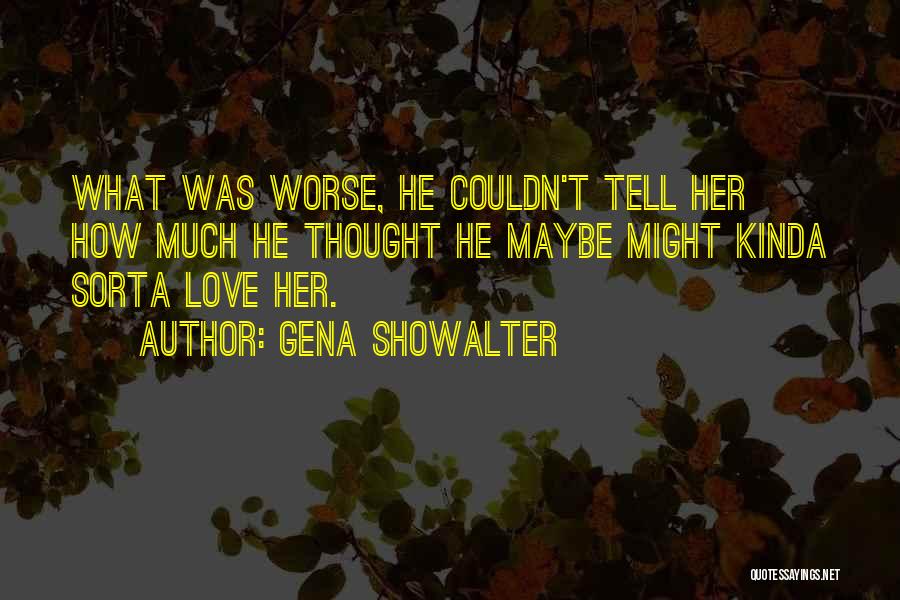 Gena Showalter Quotes: What Was Worse, He Couldn't Tell Her How Much He Thought He Maybe Might Kinda Sorta Love Her.