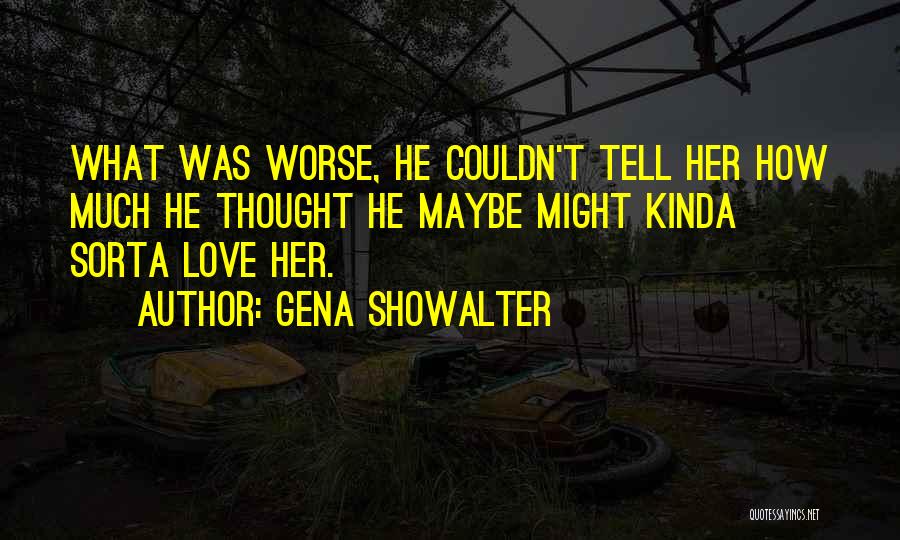 Gena Showalter Quotes: What Was Worse, He Couldn't Tell Her How Much He Thought He Maybe Might Kinda Sorta Love Her.