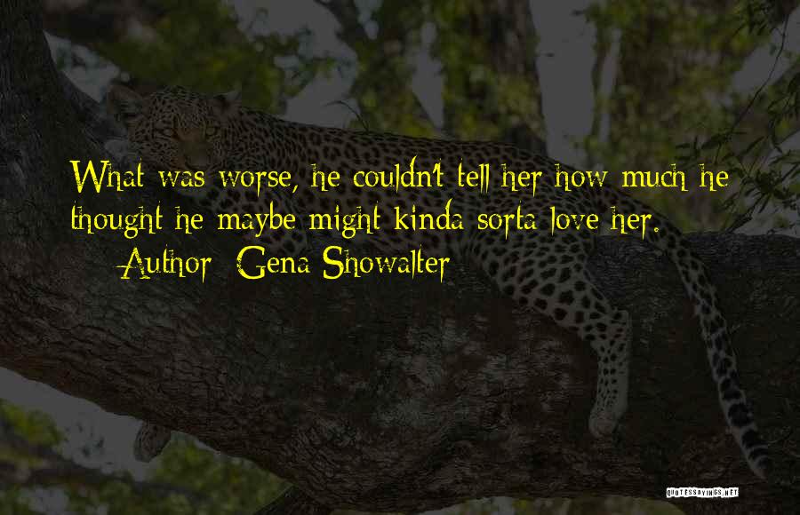 Gena Showalter Quotes: What Was Worse, He Couldn't Tell Her How Much He Thought He Maybe Might Kinda Sorta Love Her.
