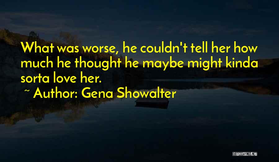 Gena Showalter Quotes: What Was Worse, He Couldn't Tell Her How Much He Thought He Maybe Might Kinda Sorta Love Her.