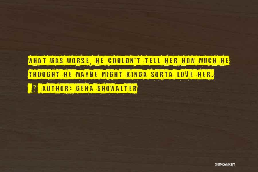 Gena Showalter Quotes: What Was Worse, He Couldn't Tell Her How Much He Thought He Maybe Might Kinda Sorta Love Her.