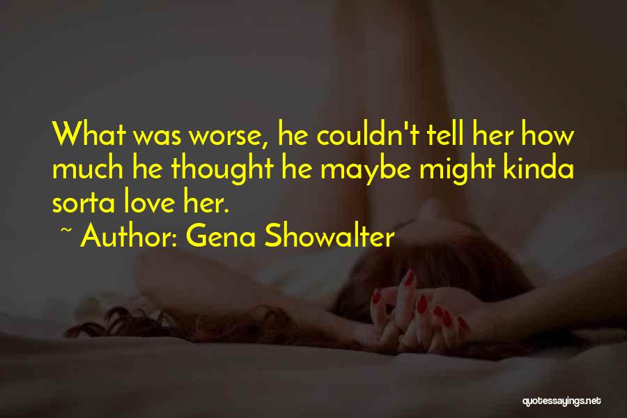 Gena Showalter Quotes: What Was Worse, He Couldn't Tell Her How Much He Thought He Maybe Might Kinda Sorta Love Her.