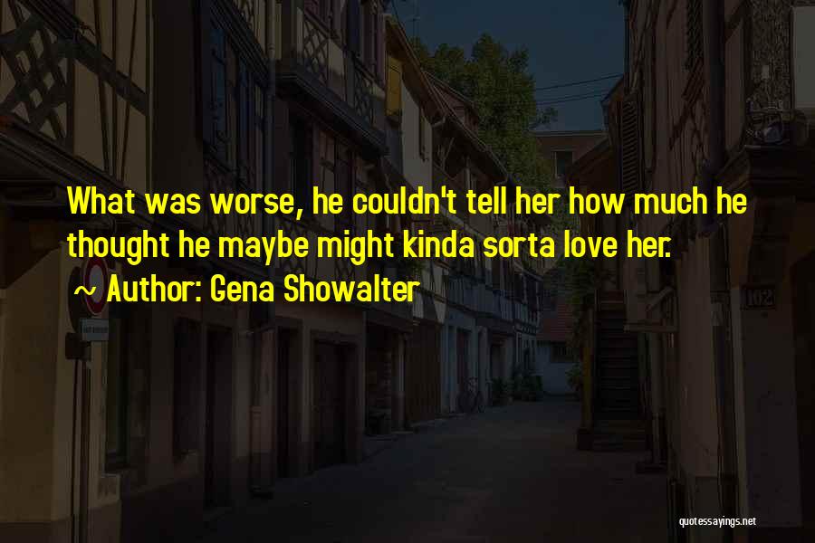 Gena Showalter Quotes: What Was Worse, He Couldn't Tell Her How Much He Thought He Maybe Might Kinda Sorta Love Her.