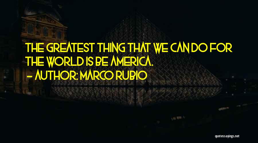 Marco Rubio Quotes: The Greatest Thing That We Can Do For The World Is Be America.