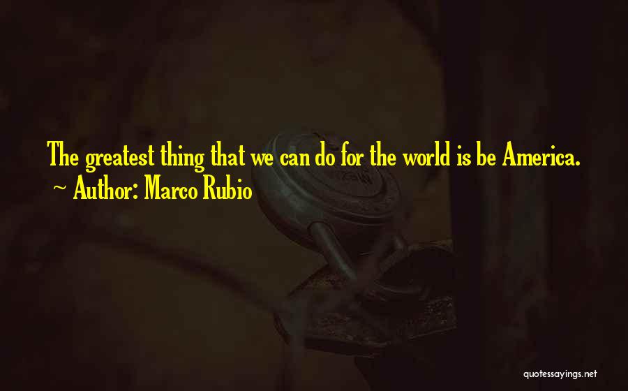 Marco Rubio Quotes: The Greatest Thing That We Can Do For The World Is Be America.