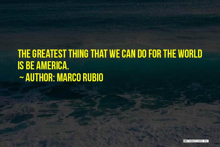 Marco Rubio Quotes: The Greatest Thing That We Can Do For The World Is Be America.