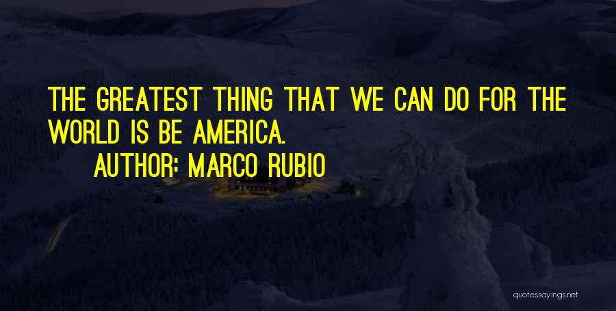 Marco Rubio Quotes: The Greatest Thing That We Can Do For The World Is Be America.