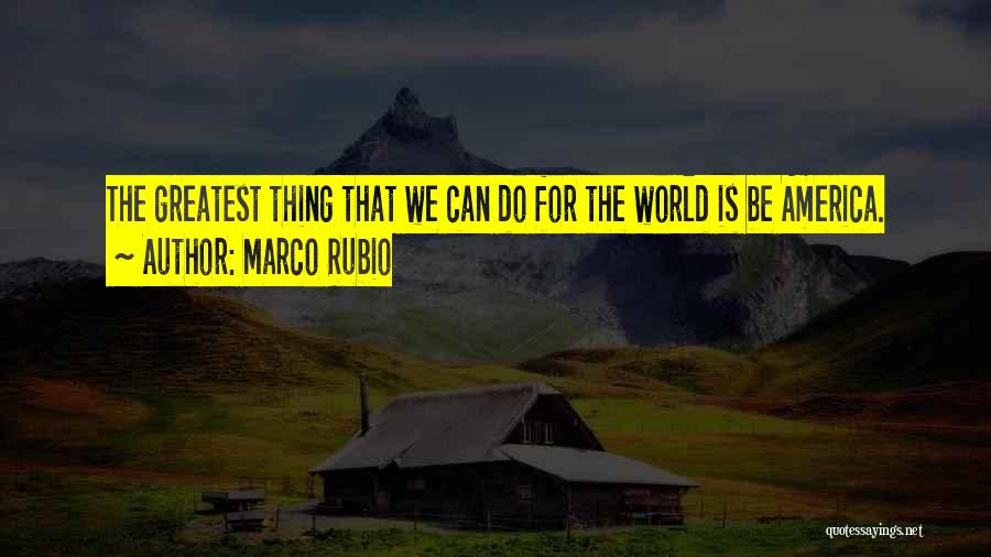 Marco Rubio Quotes: The Greatest Thing That We Can Do For The World Is Be America.