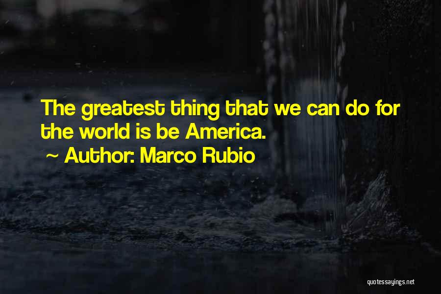 Marco Rubio Quotes: The Greatest Thing That We Can Do For The World Is Be America.