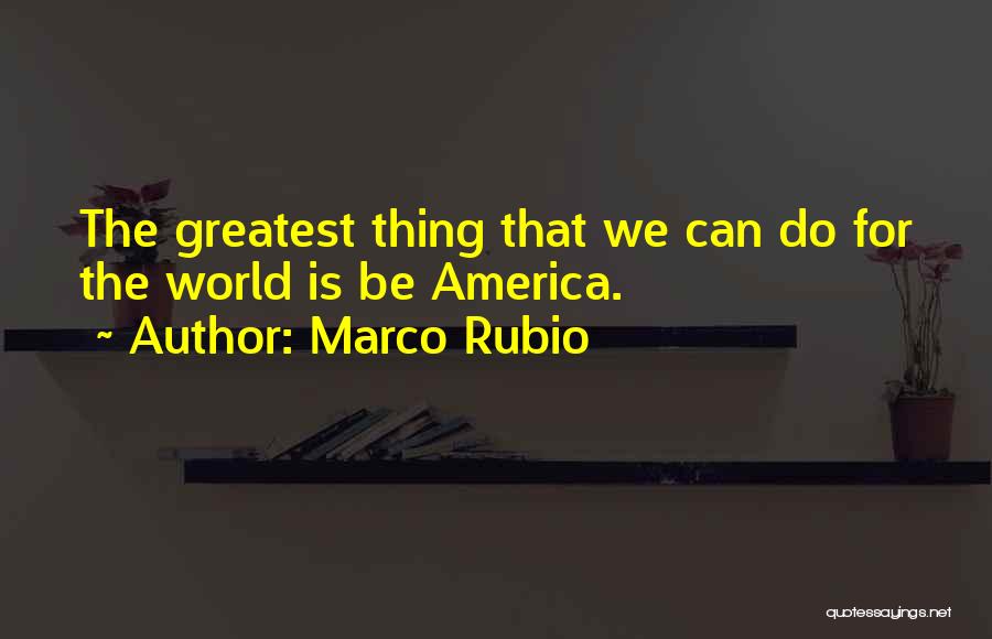 Marco Rubio Quotes: The Greatest Thing That We Can Do For The World Is Be America.