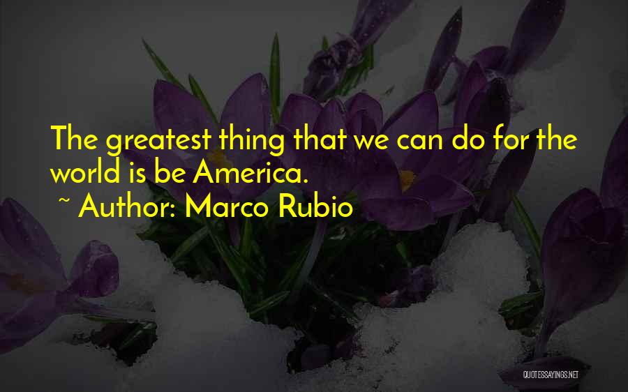 Marco Rubio Quotes: The Greatest Thing That We Can Do For The World Is Be America.