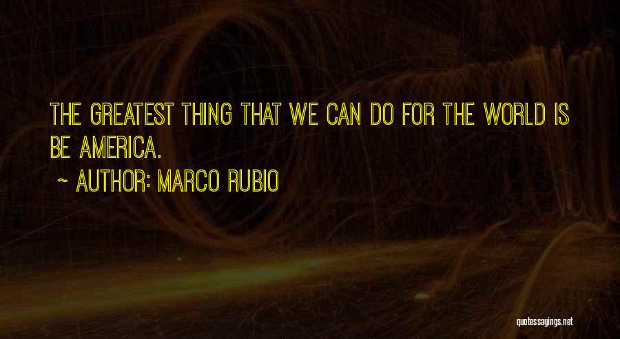 Marco Rubio Quotes: The Greatest Thing That We Can Do For The World Is Be America.