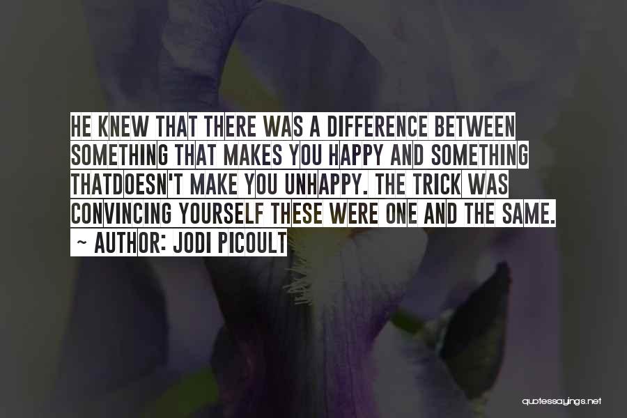 Jodi Picoult Quotes: He Knew That There Was A Difference Between Something That Makes You Happy And Something Thatdoesn't Make You Unhappy. The