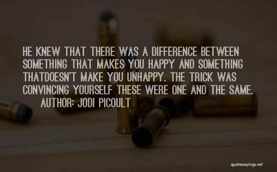 Jodi Picoult Quotes: He Knew That There Was A Difference Between Something That Makes You Happy And Something Thatdoesn't Make You Unhappy. The