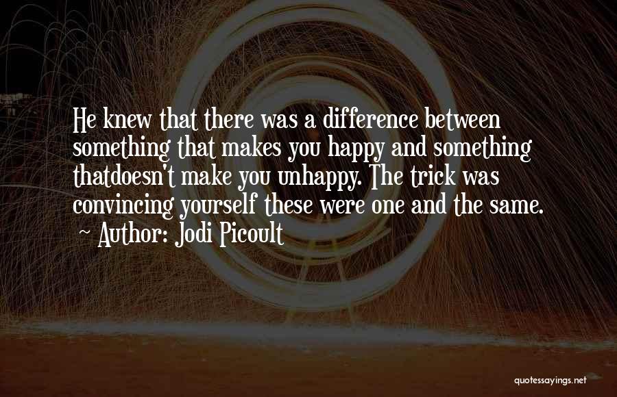 Jodi Picoult Quotes: He Knew That There Was A Difference Between Something That Makes You Happy And Something Thatdoesn't Make You Unhappy. The