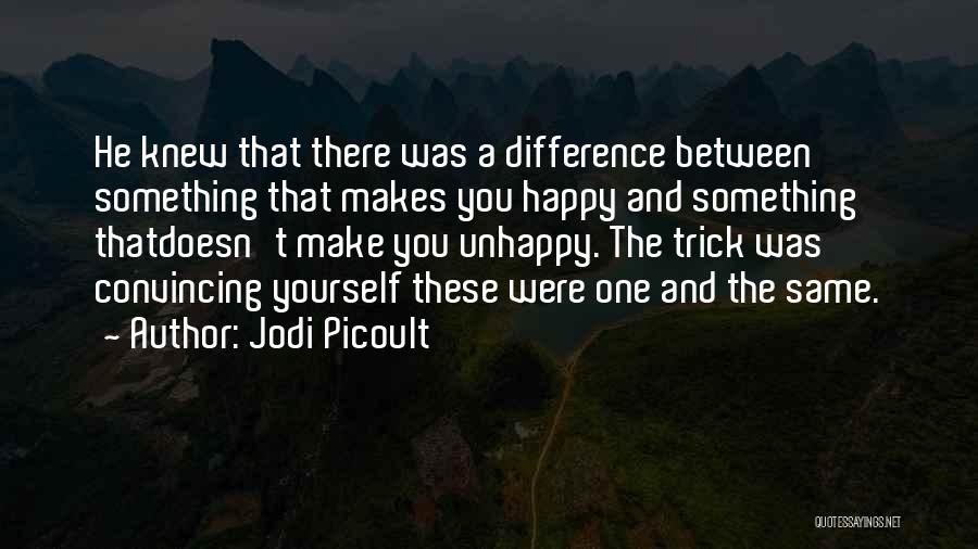 Jodi Picoult Quotes: He Knew That There Was A Difference Between Something That Makes You Happy And Something Thatdoesn't Make You Unhappy. The