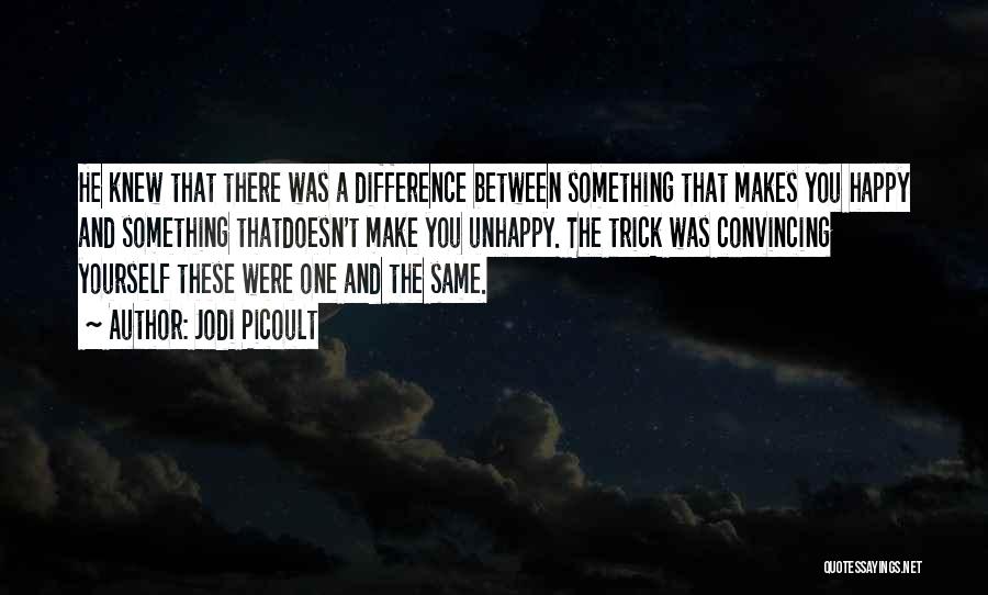 Jodi Picoult Quotes: He Knew That There Was A Difference Between Something That Makes You Happy And Something Thatdoesn't Make You Unhappy. The