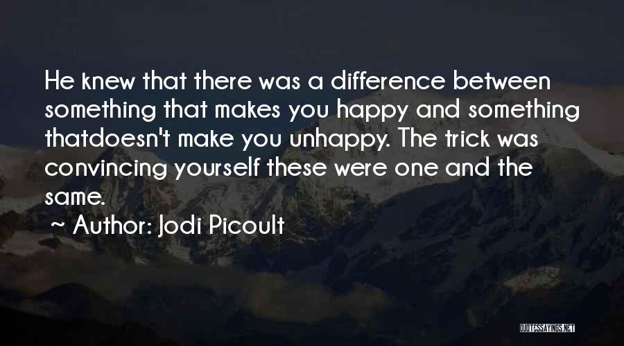 Jodi Picoult Quotes: He Knew That There Was A Difference Between Something That Makes You Happy And Something Thatdoesn't Make You Unhappy. The