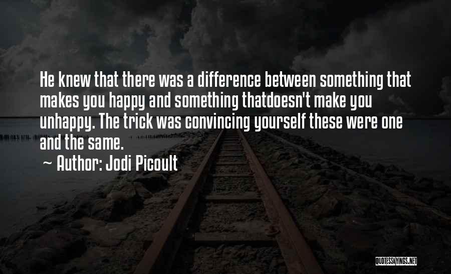 Jodi Picoult Quotes: He Knew That There Was A Difference Between Something That Makes You Happy And Something Thatdoesn't Make You Unhappy. The