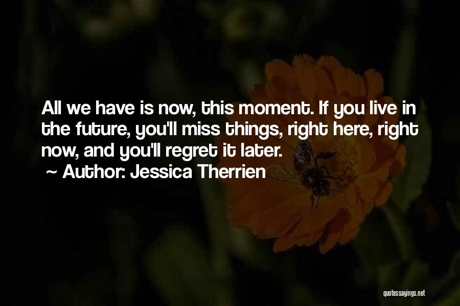 Jessica Therrien Quotes: All We Have Is Now, This Moment. If You Live In The Future, You'll Miss Things, Right Here, Right Now,