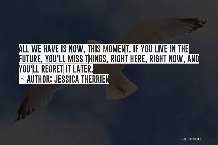 Jessica Therrien Quotes: All We Have Is Now, This Moment. If You Live In The Future, You'll Miss Things, Right Here, Right Now,