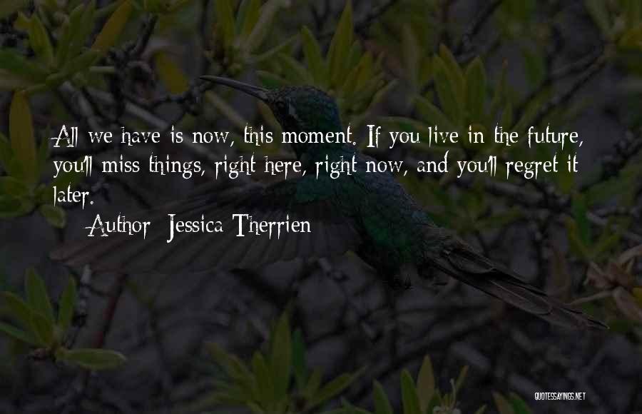 Jessica Therrien Quotes: All We Have Is Now, This Moment. If You Live In The Future, You'll Miss Things, Right Here, Right Now,