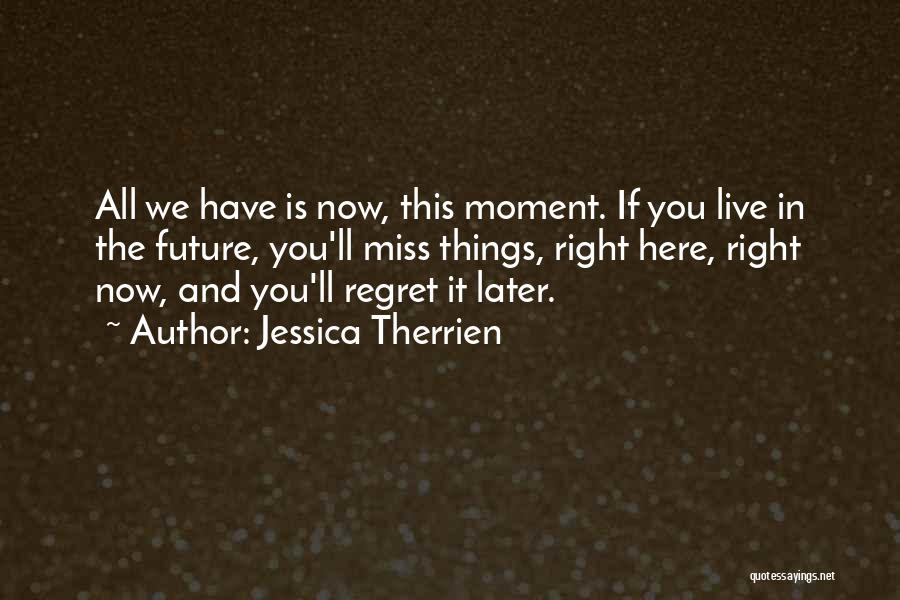 Jessica Therrien Quotes: All We Have Is Now, This Moment. If You Live In The Future, You'll Miss Things, Right Here, Right Now,