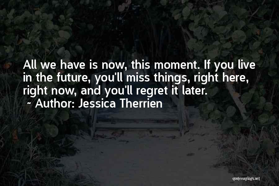 Jessica Therrien Quotes: All We Have Is Now, This Moment. If You Live In The Future, You'll Miss Things, Right Here, Right Now,