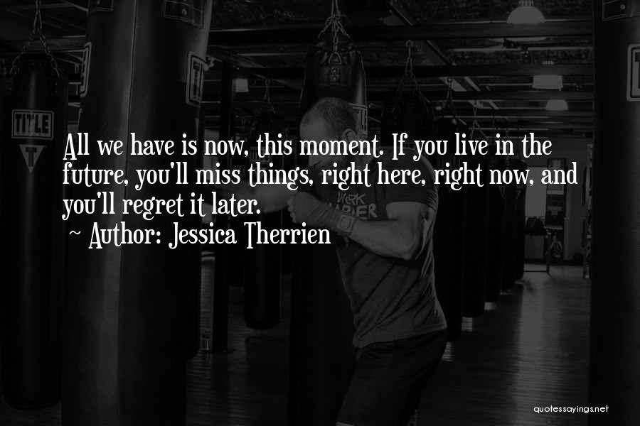 Jessica Therrien Quotes: All We Have Is Now, This Moment. If You Live In The Future, You'll Miss Things, Right Here, Right Now,