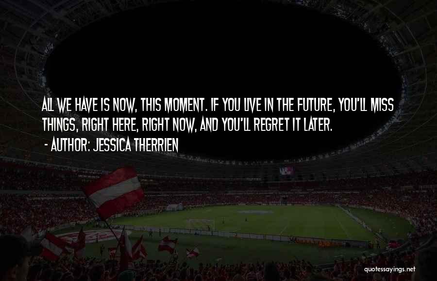 Jessica Therrien Quotes: All We Have Is Now, This Moment. If You Live In The Future, You'll Miss Things, Right Here, Right Now,