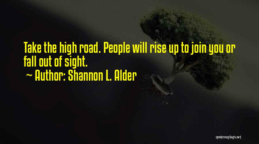 Shannon L. Alder Quotes: Take The High Road. People Will Rise Up To Join You Or Fall Out Of Sight.