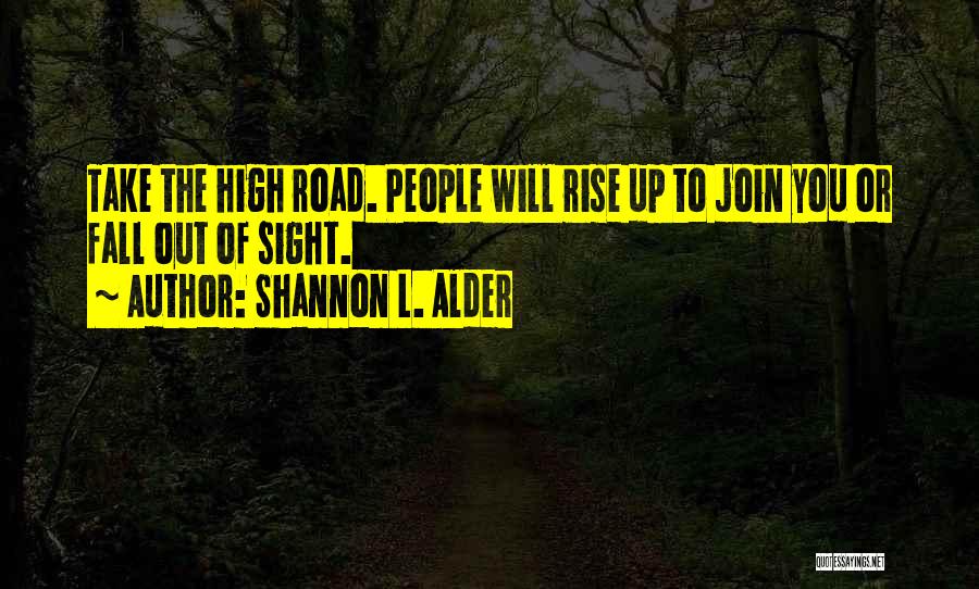 Shannon L. Alder Quotes: Take The High Road. People Will Rise Up To Join You Or Fall Out Of Sight.