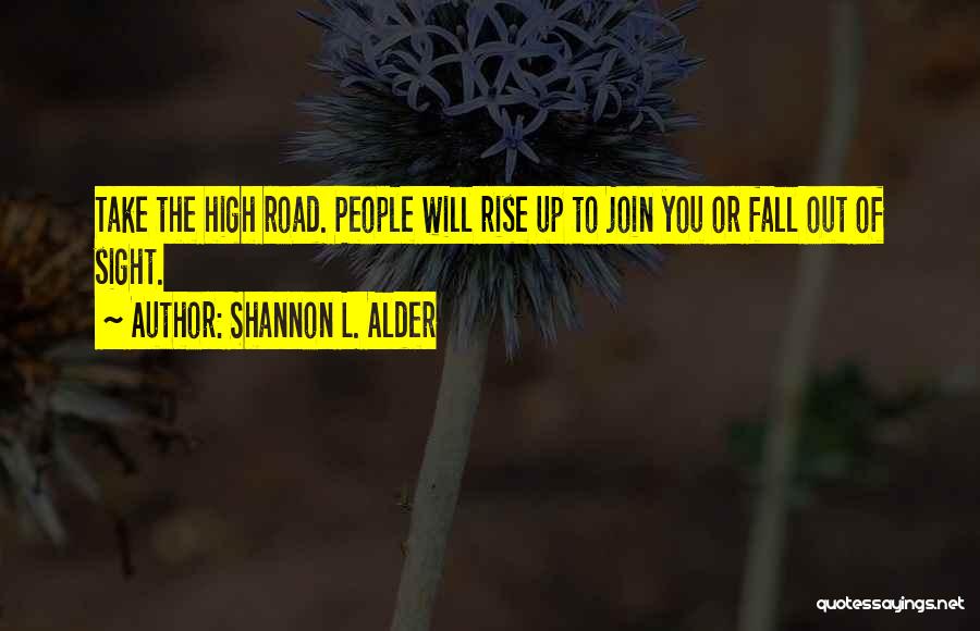 Shannon L. Alder Quotes: Take The High Road. People Will Rise Up To Join You Or Fall Out Of Sight.