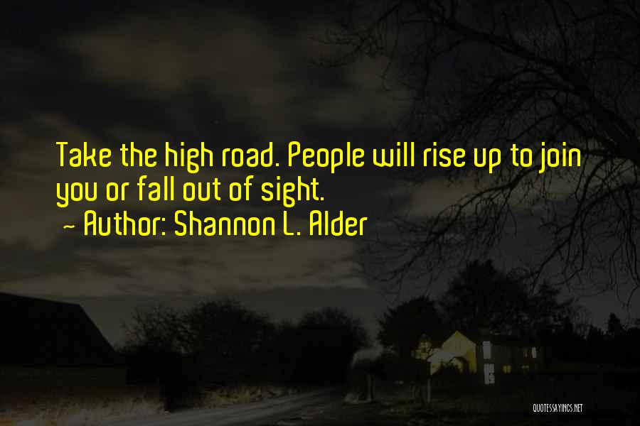 Shannon L. Alder Quotes: Take The High Road. People Will Rise Up To Join You Or Fall Out Of Sight.