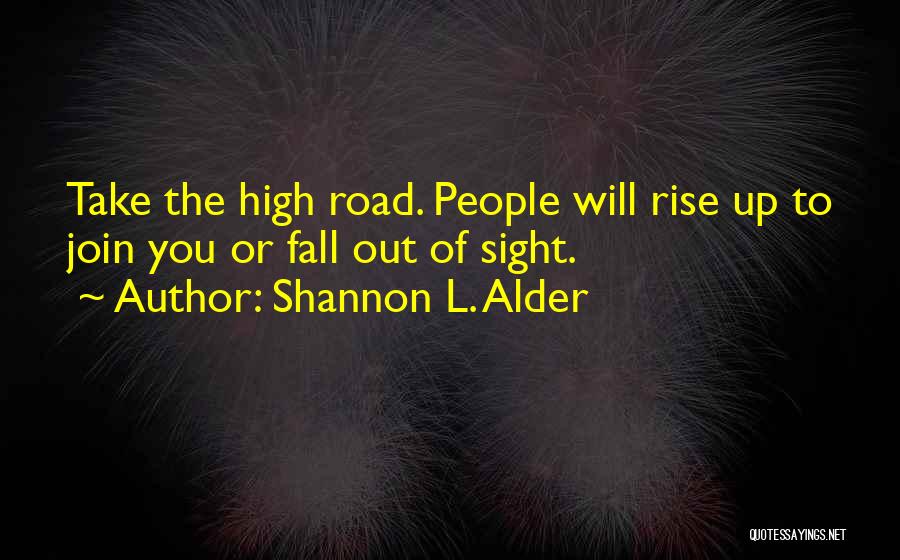 Shannon L. Alder Quotes: Take The High Road. People Will Rise Up To Join You Or Fall Out Of Sight.