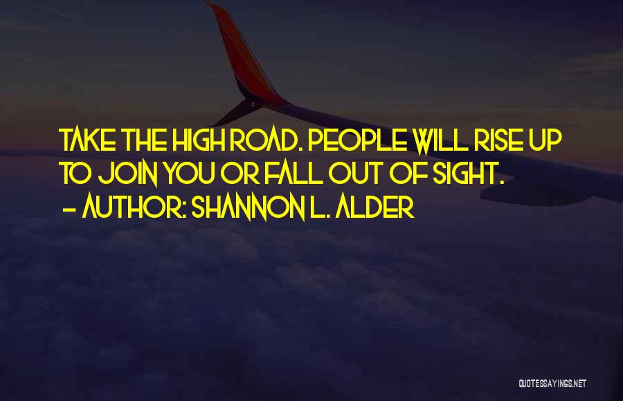 Shannon L. Alder Quotes: Take The High Road. People Will Rise Up To Join You Or Fall Out Of Sight.