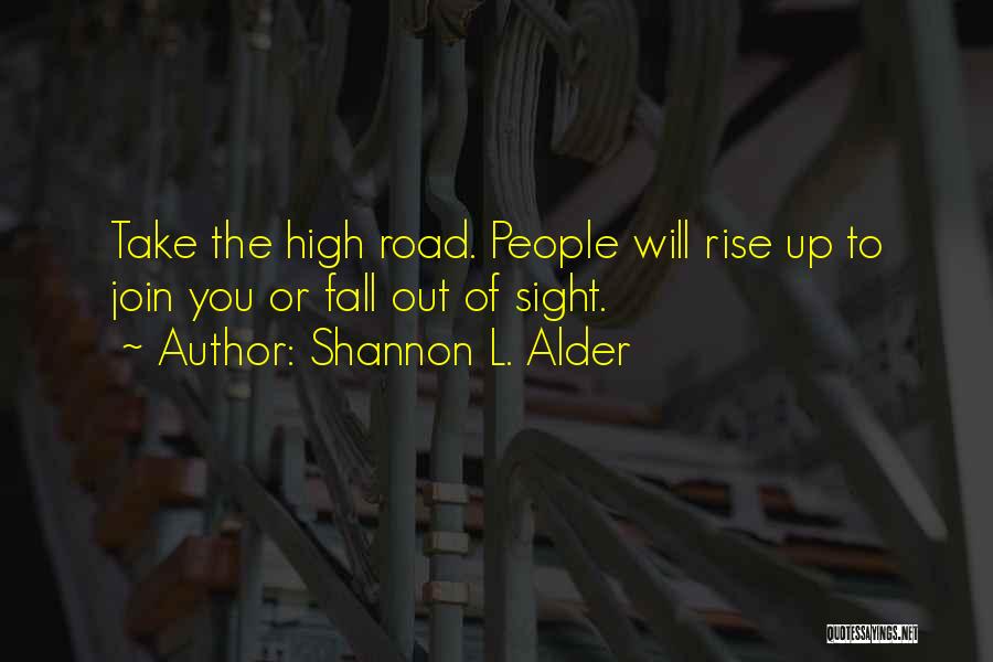 Shannon L. Alder Quotes: Take The High Road. People Will Rise Up To Join You Or Fall Out Of Sight.