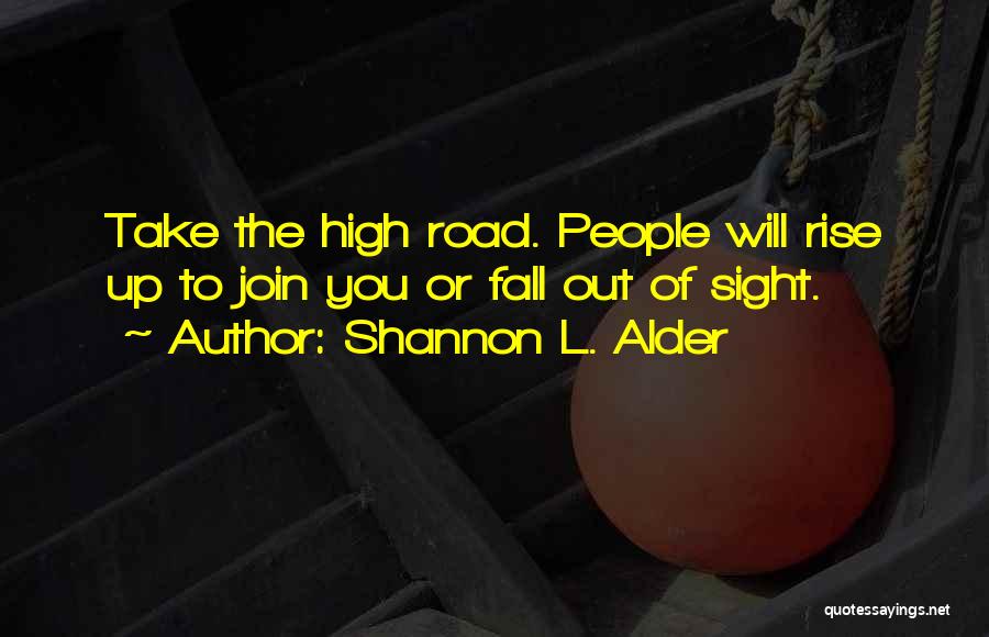 Shannon L. Alder Quotes: Take The High Road. People Will Rise Up To Join You Or Fall Out Of Sight.