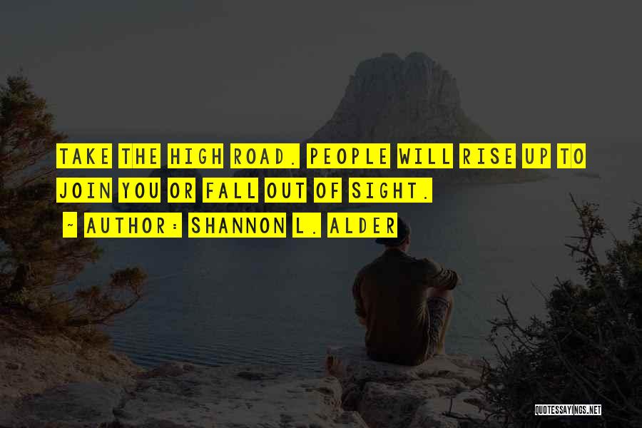 Shannon L. Alder Quotes: Take The High Road. People Will Rise Up To Join You Or Fall Out Of Sight.