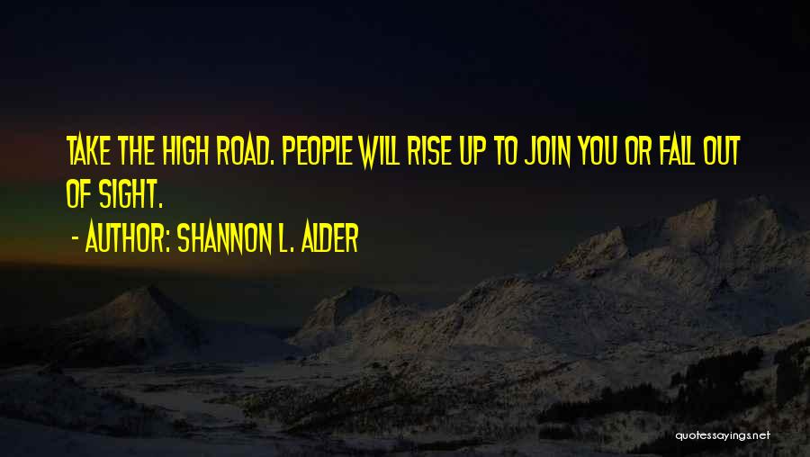 Shannon L. Alder Quotes: Take The High Road. People Will Rise Up To Join You Or Fall Out Of Sight.