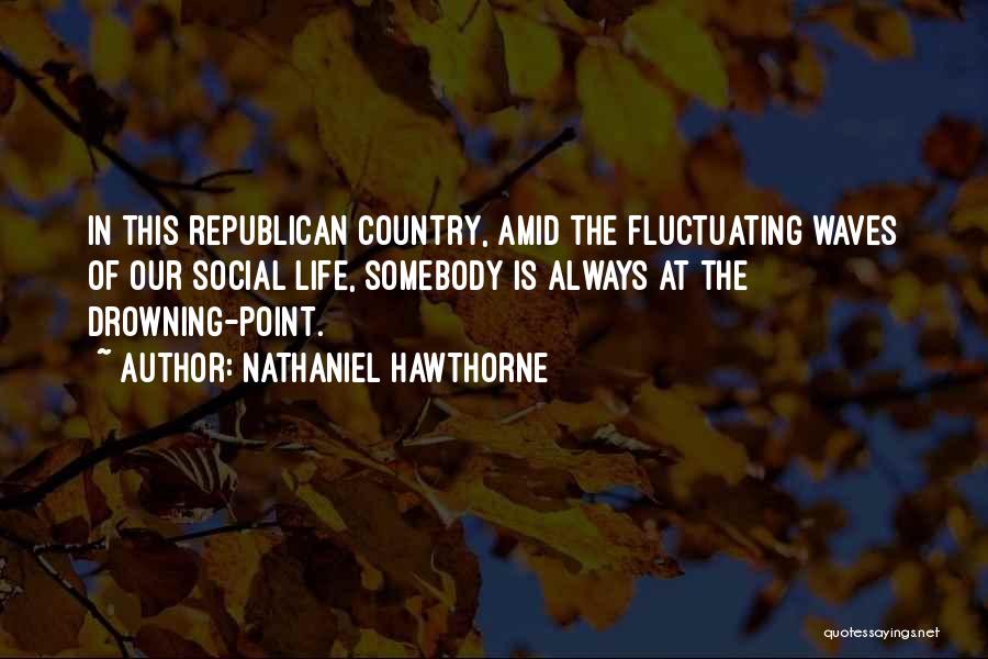 Nathaniel Hawthorne Quotes: In This Republican Country, Amid The Fluctuating Waves Of Our Social Life, Somebody Is Always At The Drowning-point.