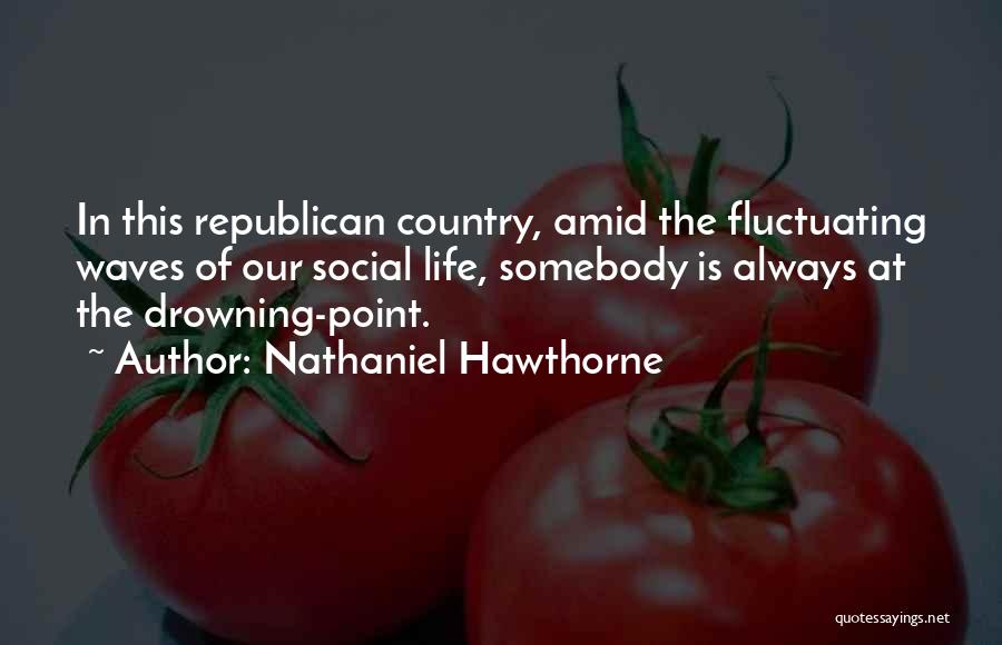 Nathaniel Hawthorne Quotes: In This Republican Country, Amid The Fluctuating Waves Of Our Social Life, Somebody Is Always At The Drowning-point.
