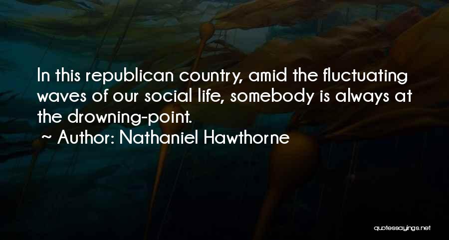 Nathaniel Hawthorne Quotes: In This Republican Country, Amid The Fluctuating Waves Of Our Social Life, Somebody Is Always At The Drowning-point.