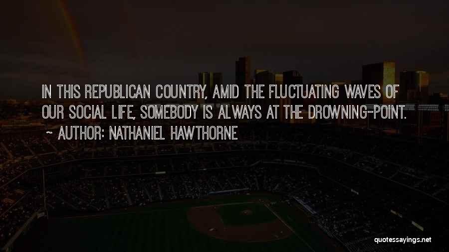Nathaniel Hawthorne Quotes: In This Republican Country, Amid The Fluctuating Waves Of Our Social Life, Somebody Is Always At The Drowning-point.