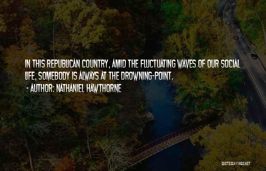 Nathaniel Hawthorne Quotes: In This Republican Country, Amid The Fluctuating Waves Of Our Social Life, Somebody Is Always At The Drowning-point.