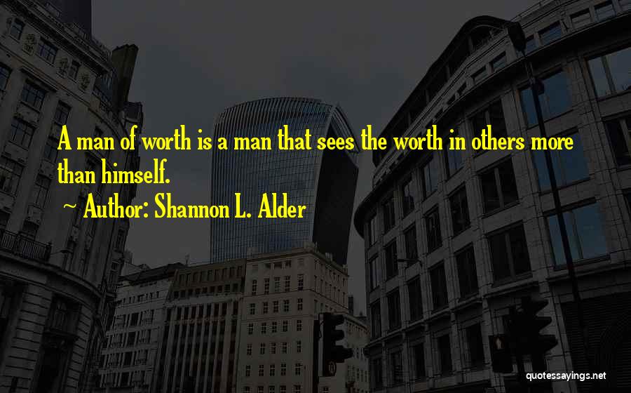 Shannon L. Alder Quotes: A Man Of Worth Is A Man That Sees The Worth In Others More Than Himself.