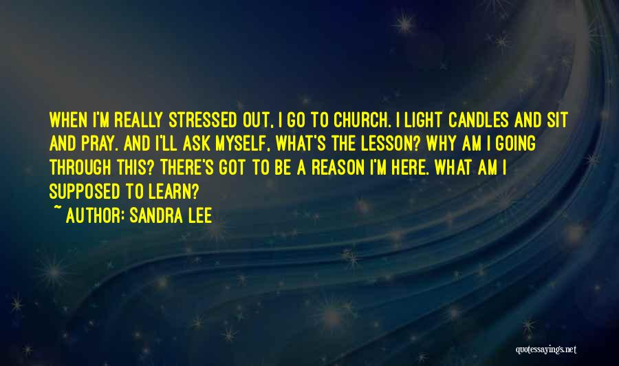 Sandra Lee Quotes: When I'm Really Stressed Out, I Go To Church. I Light Candles And Sit And Pray. And I'll Ask Myself,