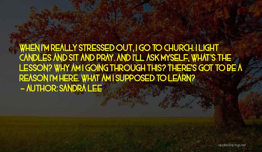 Sandra Lee Quotes: When I'm Really Stressed Out, I Go To Church. I Light Candles And Sit And Pray. And I'll Ask Myself,