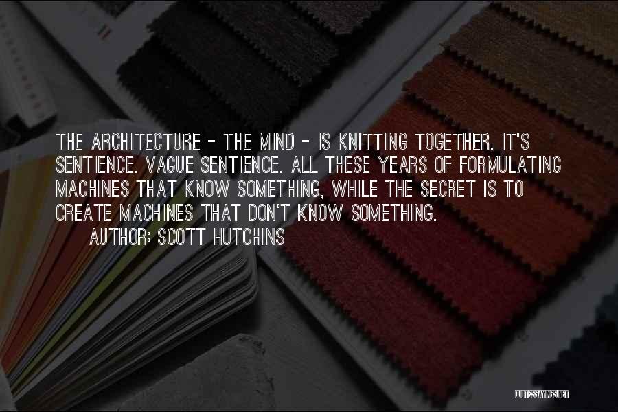 Scott Hutchins Quotes: The Architecture - The Mind - Is Knitting Together. It's Sentience. Vague Sentience. All These Years Of Formulating Machines That