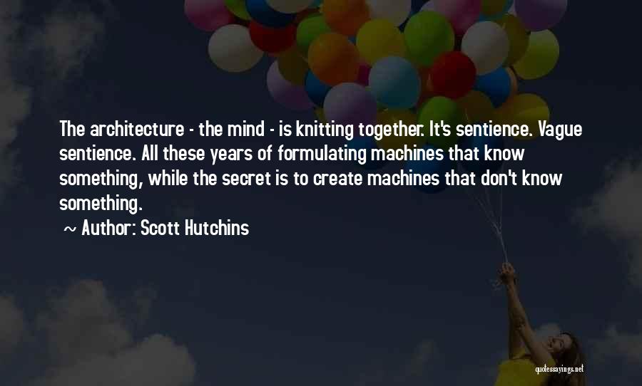 Scott Hutchins Quotes: The Architecture - The Mind - Is Knitting Together. It's Sentience. Vague Sentience. All These Years Of Formulating Machines That